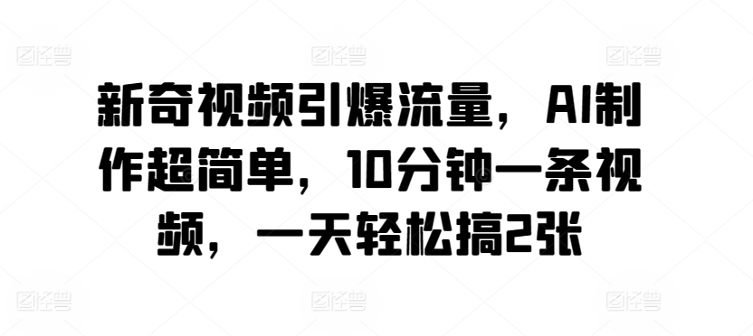 新奇视频引爆流量，AI制作超简单，10分钟一条视频，一天轻松搞2张-创业资源网