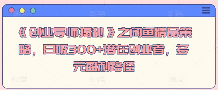 《创业导师揭秘》之闲鱼精品策略，日吸300+潜在创业者，多元盈利路径-创业资源网