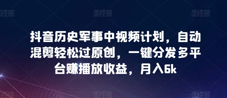 抖音历史军事中视频计划，自动混剪轻松过原创，一键分发多平台赚播放收益，月入6k【揭秘】-创业资源网