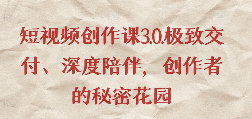 短视频创作课3.0.极致交付、深度陪伴，创作者的秘密花园-创业资源网