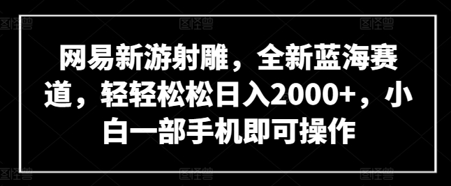 网易新游射雕，全新蓝海赛道，轻轻松松日入2000+，小白一部手机即可操作【揭秘】-创业资源网