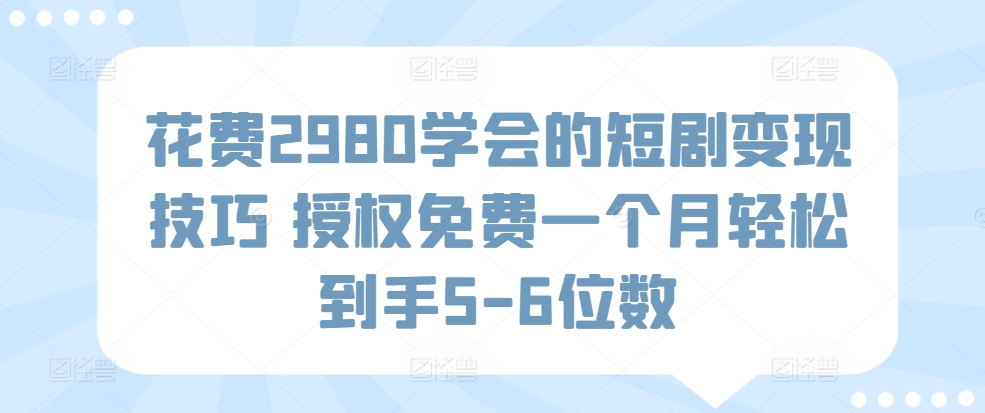 花费2980学会的短剧变现技巧 授权免费一个月轻松到手5-6位数-创业资源网