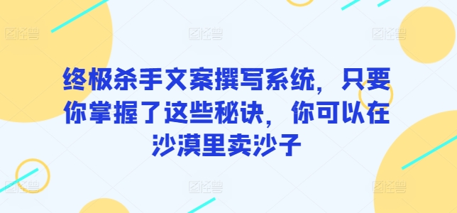 终极杀手文案撰写系统，只要你掌握了这些秘诀，你可以在沙漠里卖沙子-创业资源网