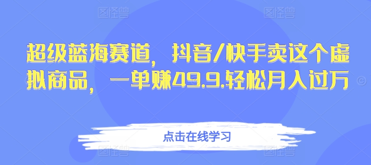 超级蓝海赛道，抖音/快手卖这个虚拟商品，一单赚49.9.轻松月入过万-创业资源网