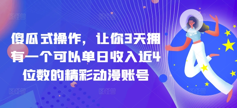 傻瓜式操作，让你3天拥有一个可以单日收入近4位数的精彩动漫账号-创业资源网