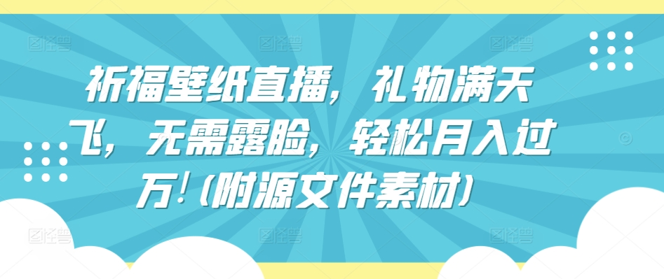 祈福壁纸直播，礼物满天飞，无需露脸，轻松月入过万!(附源文件素材)【揭秘】-创业资源网