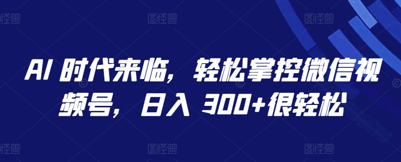 AI 时代来临，轻松掌控微信视频号，日入 300+很轻松【揭秘】-创业资源网