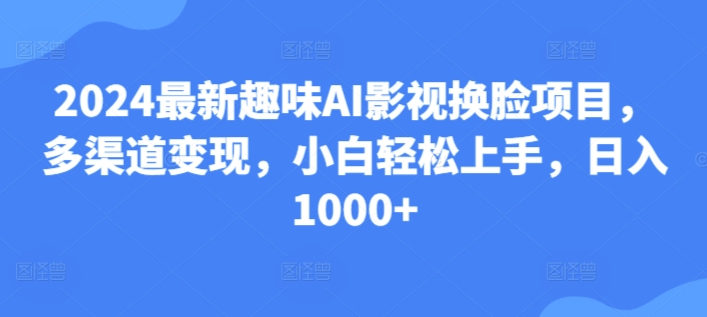 25.2024最新趣味AI影视换脸项目，多渠道变现，小白轻松上手，日入1000+-创业资源网