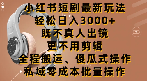 小红书短剧最新玩法，轻松日入3000+，既不真人出镜，更不用剪辑，全程搬运-创业资源网