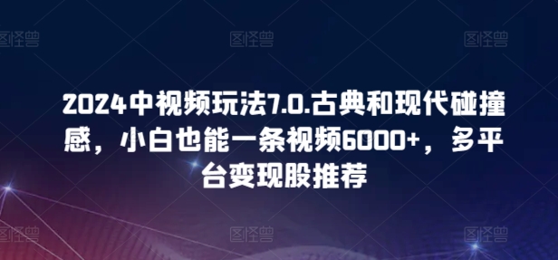 2024中视频玩法7.0.古典和现代碰撞感，小白也能一条视频6000+，多平台变现【揭秘】-创业资源网