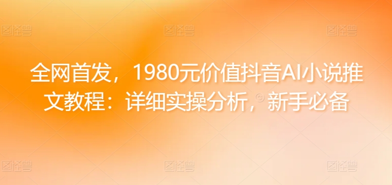 全网首发，1980元价值抖音AI小说推文教程：详细实操分析，新手必备-创业资源网