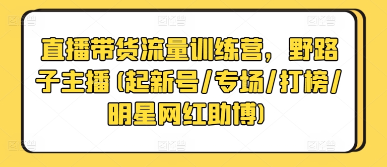 直播带货流量训练营，野路子主播(起新号/专场/打榜/明星网红助博)-创业资源网