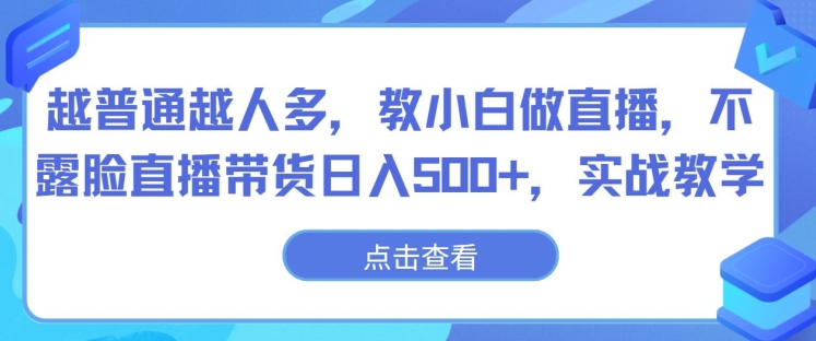 越普通越人多，教小白做直播，不露脸直播带货日入500+，实战教学-创业资源网