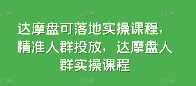 达摩盘可落地实操课程，精准人群投放，达摩盘人群实操课程-创业资源网