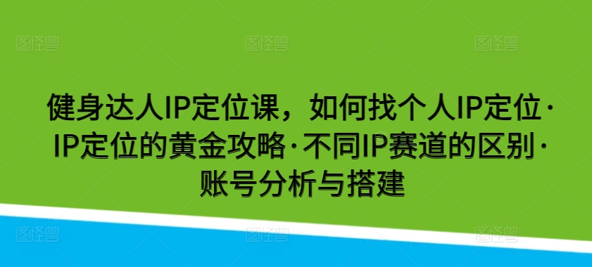 健身达人IP定位课，如何找个人IP定位·IP定位的黄金攻略·不同IP赛道的区别·账号分析与搭建-创业资源网