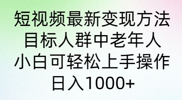 短视频最新变现方法，目标人群中老年人。小白可轻松上手操作，日入1000+-创业资源网