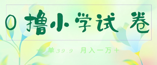 全网独家蓝海冷门项目，0撸小学试卷，一单39.9.小白可做，简单无脑月入一万的好项目-创业资源网