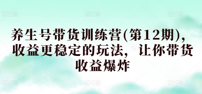 养生号带货训练营(第12期)，收益更稳定的玩法，让你带货收益爆炸-创业资源网