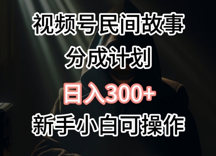 视频号民间故事分成计划，日入300+，新手小白可操作-创业资源网