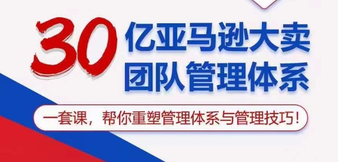 30亿亚马逊平台热销精英团队管理模式，一套课替你重构管理模式与管理技能-创业资源网