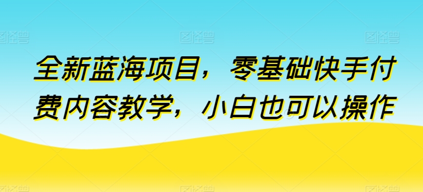 全新升级蓝海项目，零基础快手视频付费视频课堂教学，新手也可以操作【揭密】-创业资源网