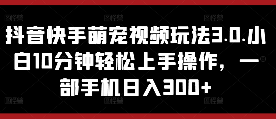 抖音和快手萌宠视频游戏玩法3.0.新手10min快速上手实际操作，一部手机日入300-创业资源网