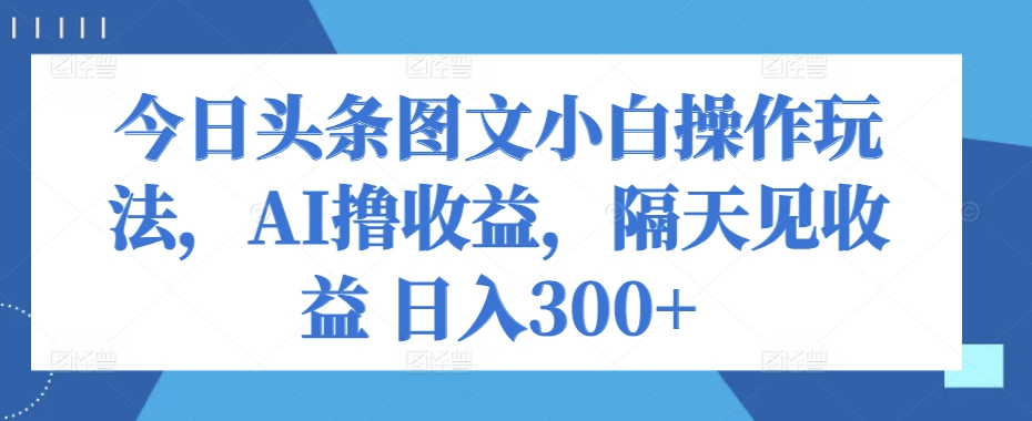 今日今日头条图文并茂新手实际操作游戏玩法，AI撸盈利，第二天见盈利 日入300-创业资源网