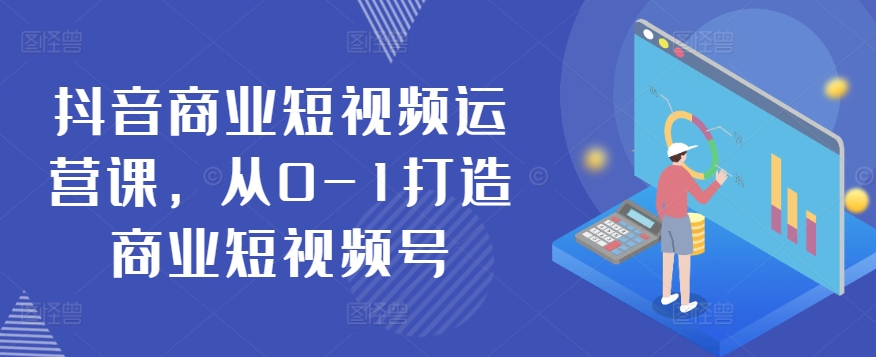 抖音视频商业服务自媒体运营课，从0-1打造出商业服务小视频号-创业资源网