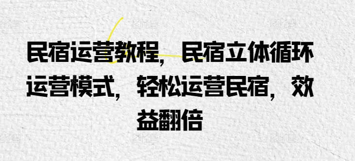 民宿运营实例教程，民宿客栈立体式循环系统经营模式，轻轻松松经营民宿客栈，经济效益翻番-创业资源网