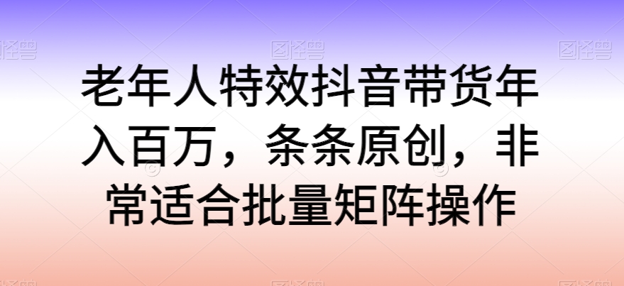 老人动画特效抖音直播带货年收入百万，一条条原创设计，特别适合大批量引流矩阵实际操作【揭密】-创业资源网