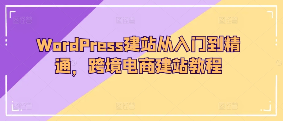 WordPress建网站实用教程，跨境电子商务建站教程-创业资源网