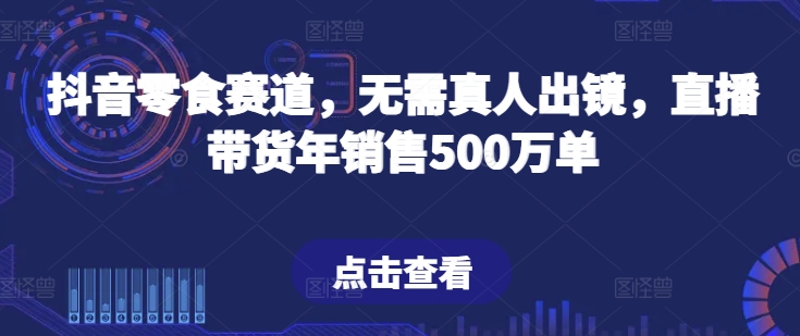 抖音零食跑道，不用真人出镜，直播卖货年销售500万单【揭密】-创业资源网