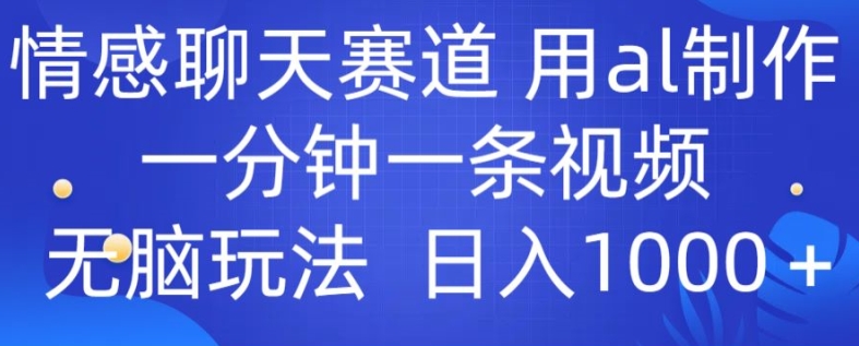 情感聊天跑道 用al制做一分钟一条视频 没脑子游戏玩法日入1000-创业资源网