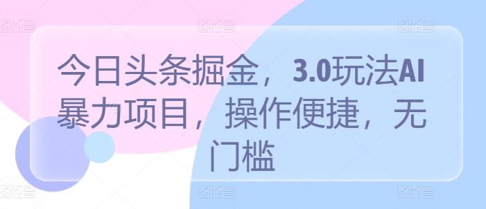 今日头条掘金，3.0玩法AI暴力项目，操作便捷，无门槛-创业资源网