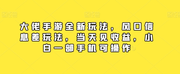 大佬手游全新玩法，风口信息差玩法，当天见收益，小白一部手机可操作-创业资源网