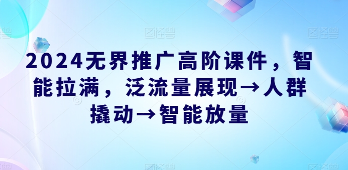 2024无边营销推广高级教学课件，智能化打满，泛流量呈现→群体撬起→智能化放量上涨-创业资源网