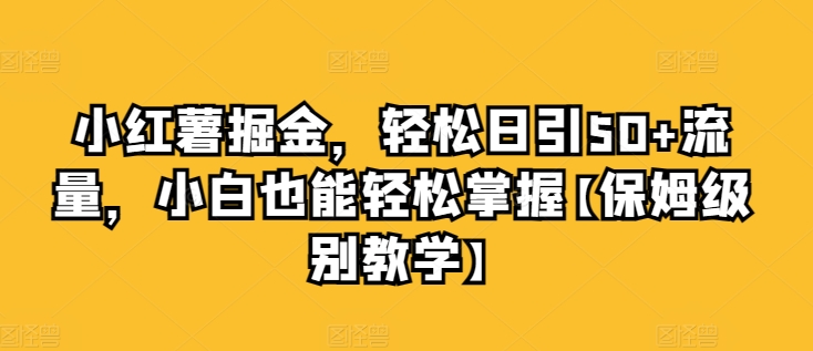 小红书掘金队，轻轻松松日引50 总流量，新手也可以轻松把握【家庭保姆等级课堂教学】-创业资源网