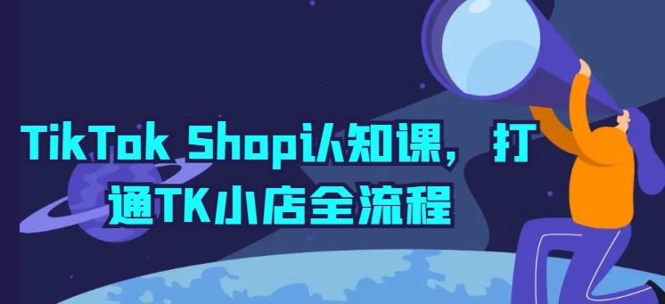 TikTok Shop认知课，打通TK小店全流程-创业资源网