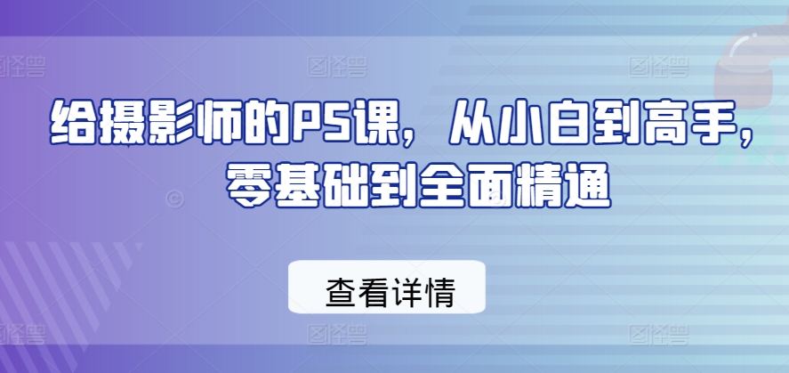 给摄影师的PS课，从小白到高手，零基础到全面精通-创业资源网