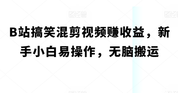 B站搞笑幽默混剪视频赚盈利，新手入门易上手，没脑子运送-创业资源网