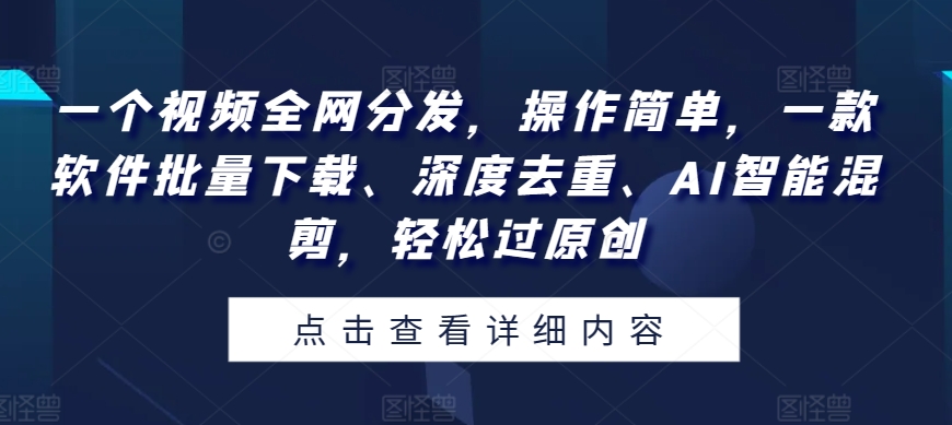 一个视频各大网站派发，使用方便，一款软件快速下载、深层去重复、AI智能化剪辑，轻松突破原创设计-创业资源网