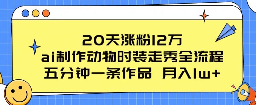 20天增粉12万，ai制做小动物时装走秀全过程，五分钟一条著作，流量多【揭密】-创业资源网