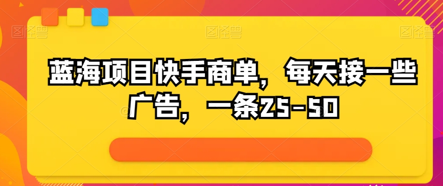 蓝海项目快手视频商单，每日接一些广告宣传，一条25-50-创业资源网