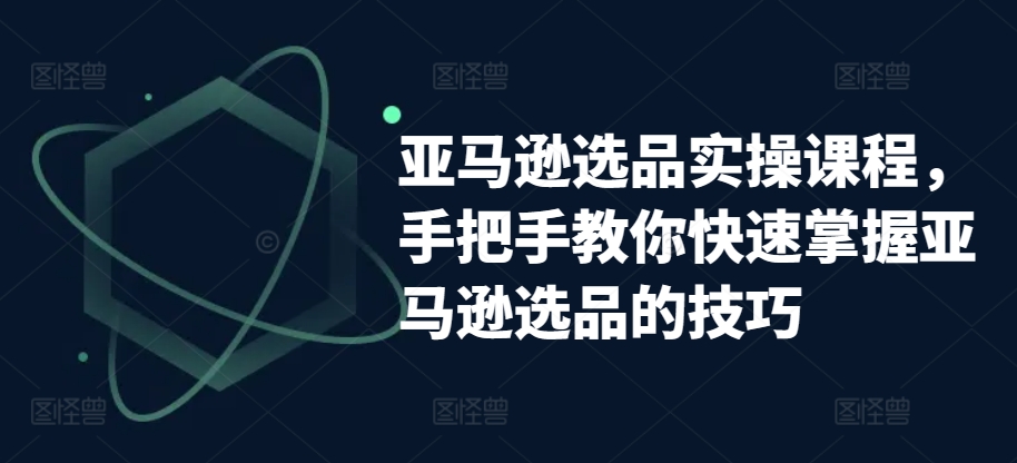 亚马逊选品实操课程，教你如何快速上手亚马逊选品技巧-创业资源网