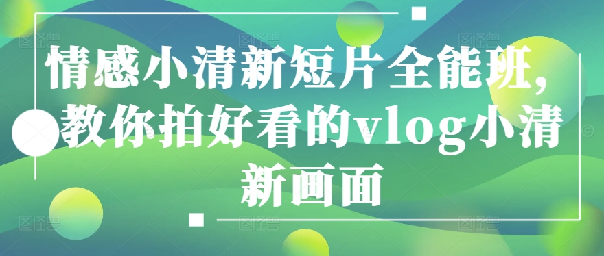 情绪清新自然短视频全能型班，教大家拍更好看的vlog清新自然界面-创业资源网