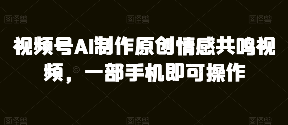 微信视频号AI制做原创设计共情力短视频，一部手机即可操作-创业资源网