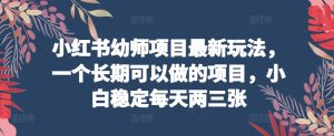 小红书幼师项目最新玩法，一个长期可以做的项目，小白稳定每天两三张-创业资源网