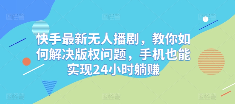 快手最新无人播剧，教你如何解决版权问题，手机也能实现24小时躺赚-创业资源网