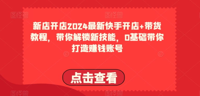 2024全新快手开店 卖货实例教程，陪你解锁新技能，0基本陪你打造出挣钱账户-创业资源网