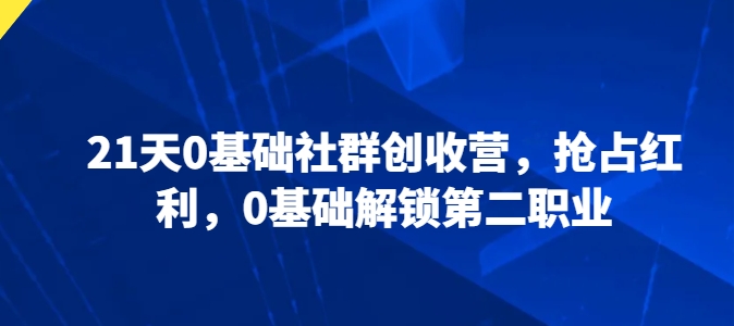 21天0基本社群营销增收营，占领收益，0基本开启第二职业-创业资源网